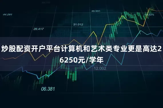 炒股配资开户平台计算机和艺术类专业更是高达26250元/学年