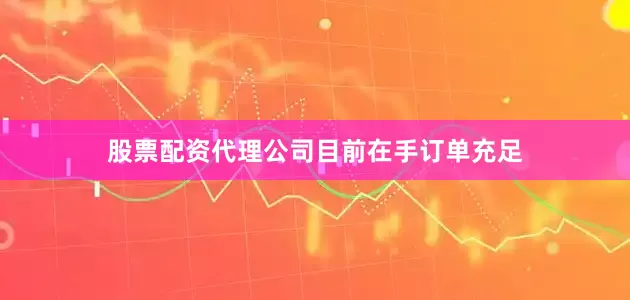 股票配资代理公司目前在手订单充足