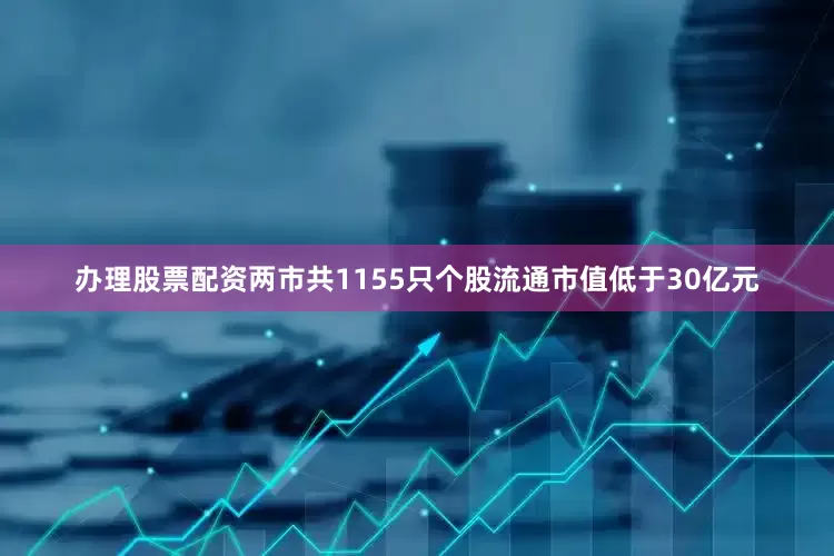 办理股票配资两市共1155只个股流通市值低于30亿元