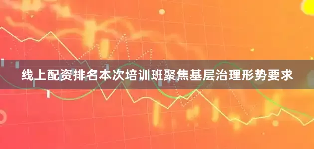 线上配资排名本次培训班聚焦基层治理形势要求