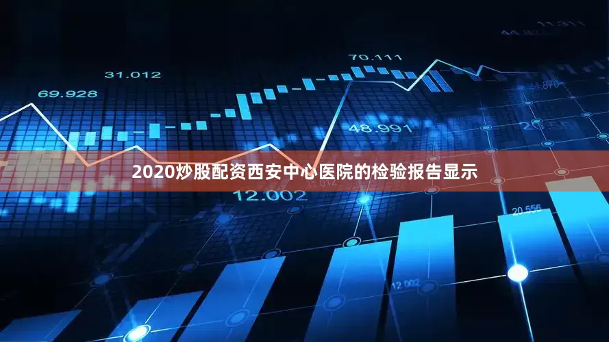 2020炒股配资西安中心医院的检验报告显示