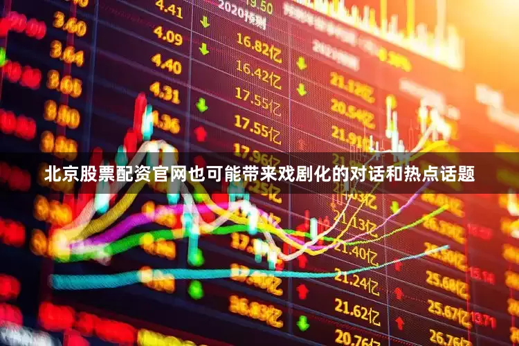 北京股票配资官网也可能带来戏剧化的对话和热点话题