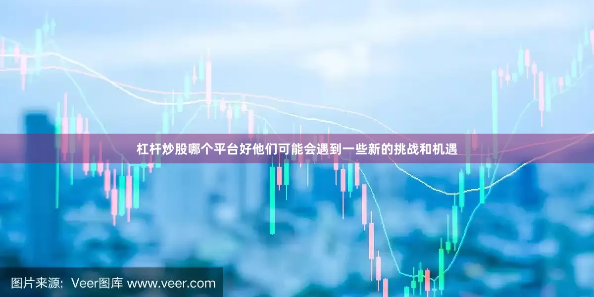 杠杆炒股哪个平台好他们可能会遇到一些新的挑战和机遇