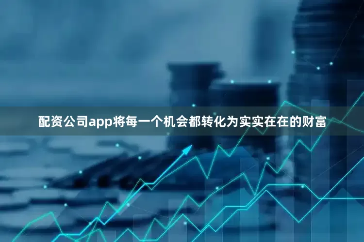 配资公司app将每一个机会都转化为实实在在的财富