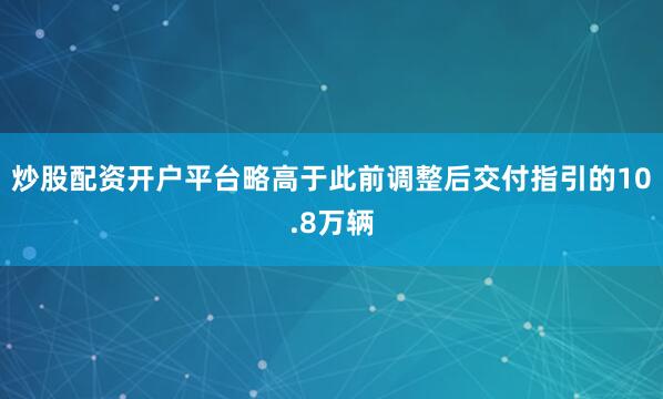 炒股配资开户平台略高于此前调整后交付指引的10.8万辆