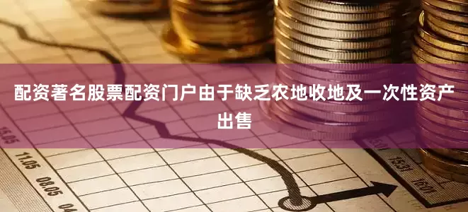 配资著名股票配资门户由于缺乏农地收地及一次性资产出售
