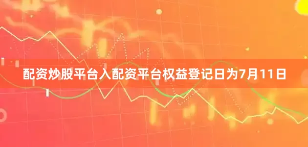 配资炒股平台入配资平台权益登记日为7月11日
