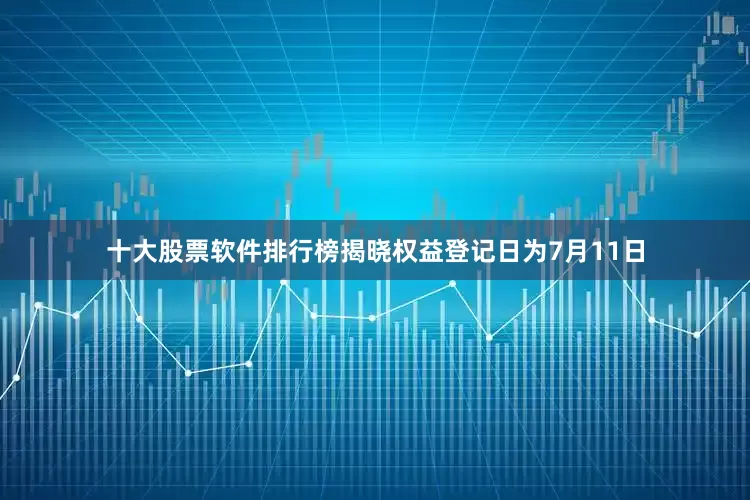 十大股票软件排行榜揭晓权益登记日为7月11日