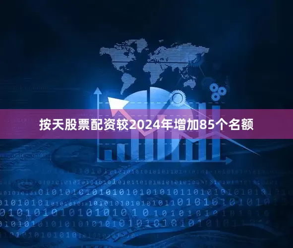 按天股票配资较2024年增加85个名额