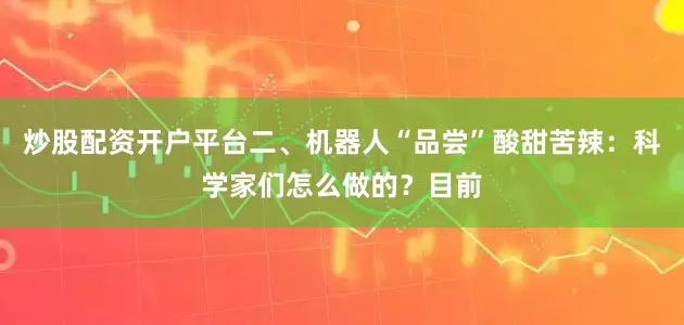 炒股配资开户平台二、机器人“品尝”酸甜苦辣：科学家们怎么做的？目前