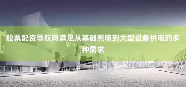 股票配资导航网满足从基础照明到大型设备供电的多种需求