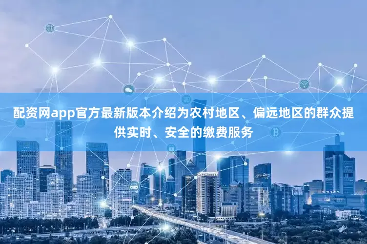 配资网app官方最新版本介绍为农村地区、偏远地区的群众提供实时、安全的缴费服务