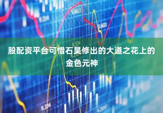 股配资平台可惜石昊修出的大道之花上的金色元神