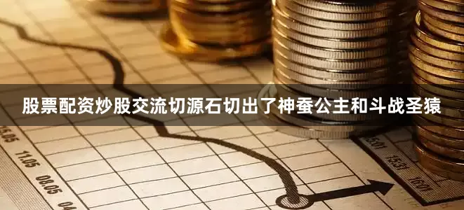 股票配资炒股交流切源石切出了神蚕公主和斗战圣猿