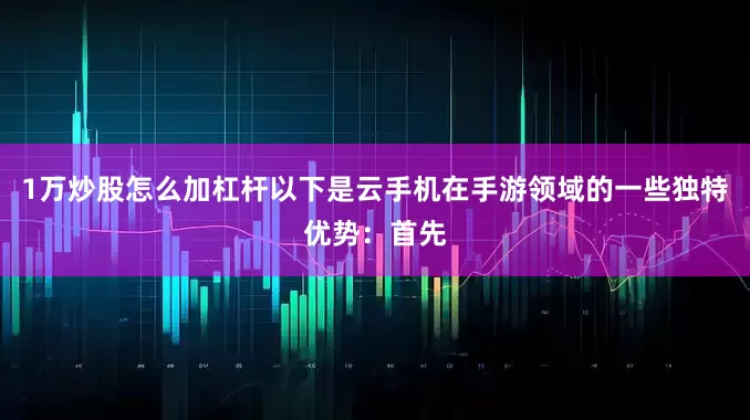 1万炒股怎么加杠杆以下是云手机在手游领域的一些独特优势：首先