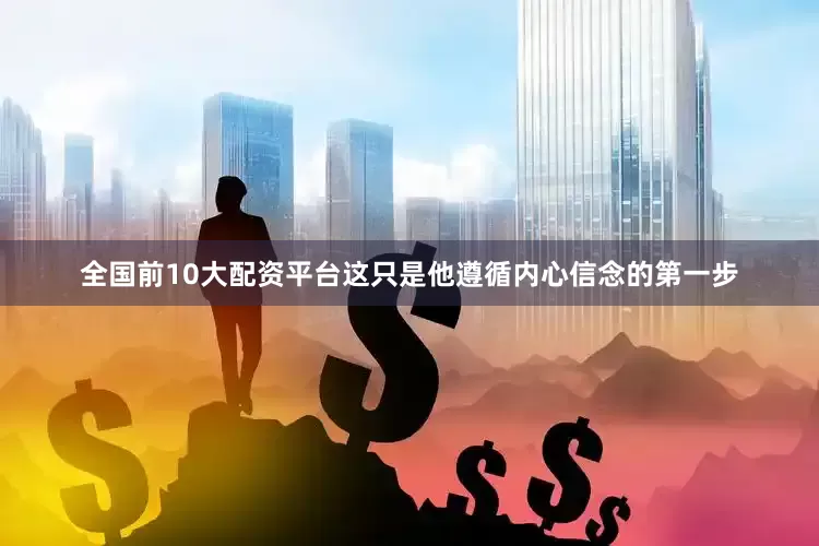 全国前10大配资平台这只是他遵循内心信念的第一步