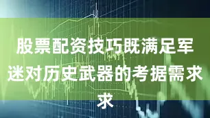 股票配资技巧既满足军迷对历史武器的考据需求