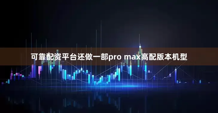 可靠配资平台还做一部pro max高配版本机型