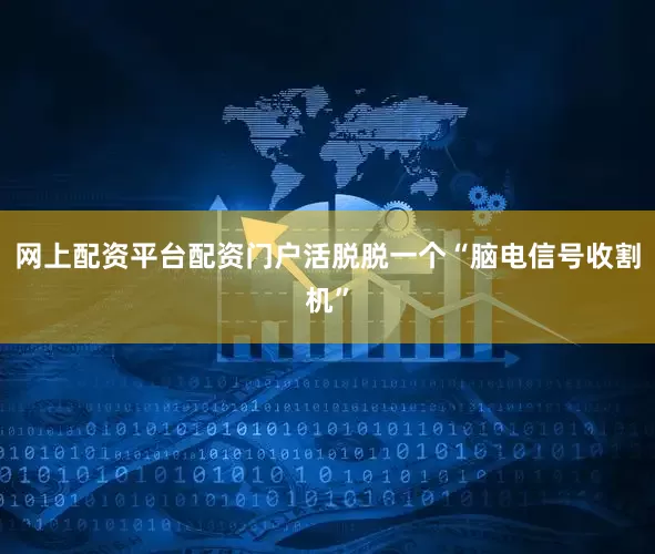 网上配资平台配资门户活脱脱一个“脑电信号收割机”