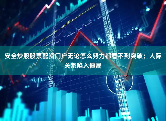 安全炒股股票配资门户无论怎么努力都看不到突破；人际关系陷入僵局