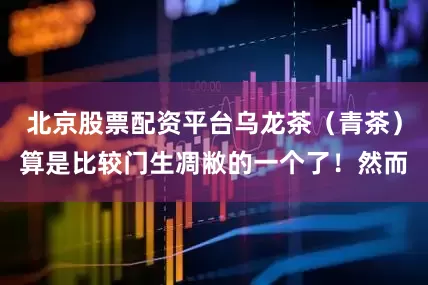 北京股票配资平台乌龙茶（青茶）算是比较门生凋敝的一个了！然而