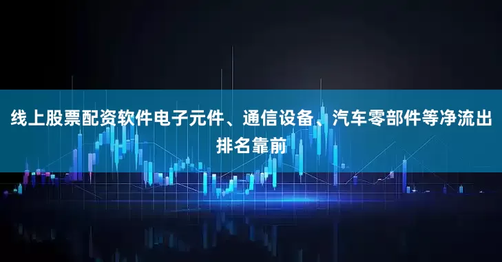 线上股票配资软件电子元件、通信设备、汽车零部件等净流出排名靠前
