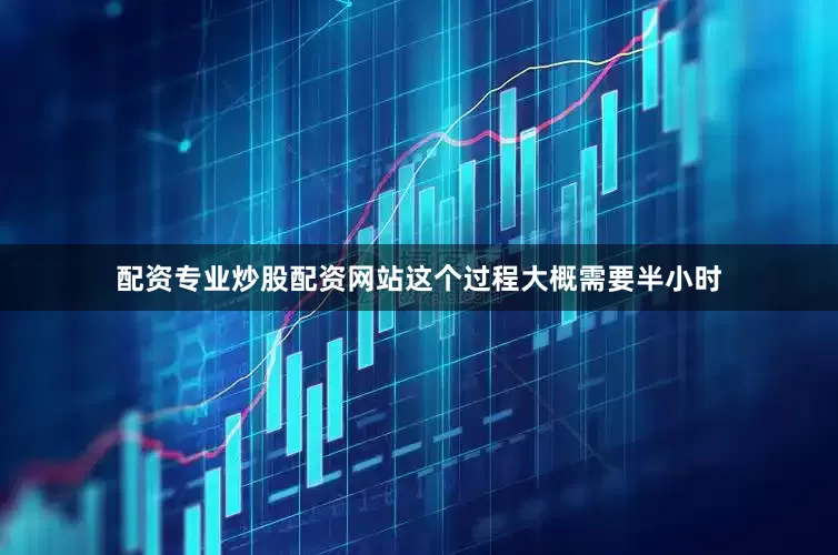 配资专业炒股配资网站这个过程大概需要半小时