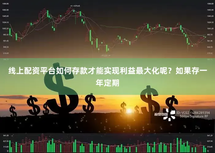 线上配资平台如何存款才能实现利益最大化呢？如果存一年定期