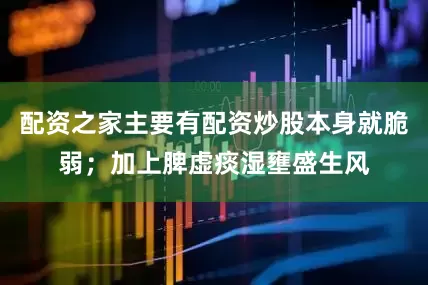 配资之家主要有配资炒股本身就脆弱；加上脾虚痰湿壅盛生风