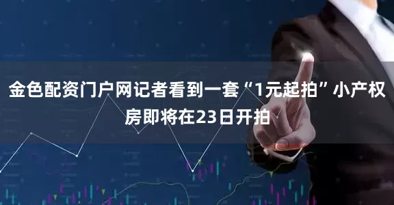 金色配资门户网记者看到一套“1元起拍”小产权房即将在23日开拍