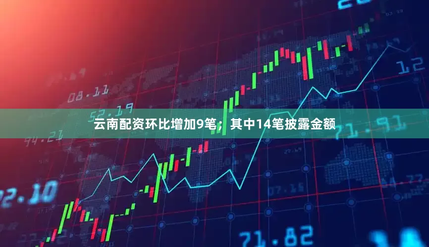 云南配资环比增加9笔；其中14笔披露金额