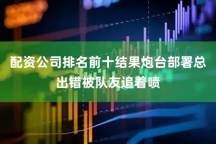 配资公司排名前十结果炮台部署总出错被队友追着喷