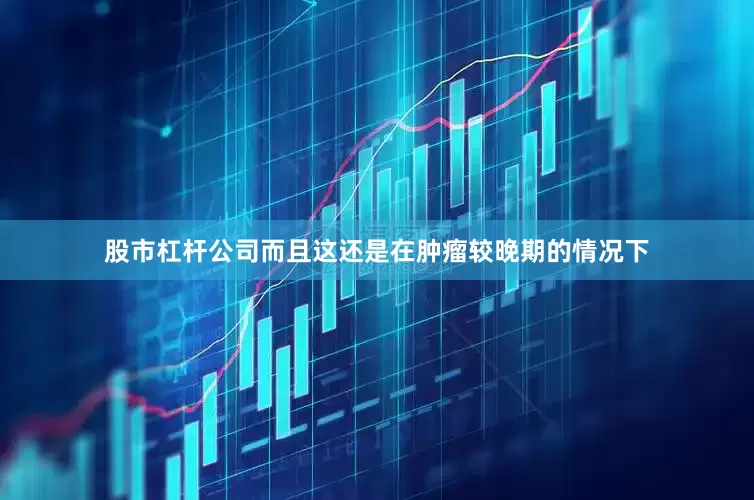 股市杠杆公司而且这还是在肿瘤较晚期的情况下