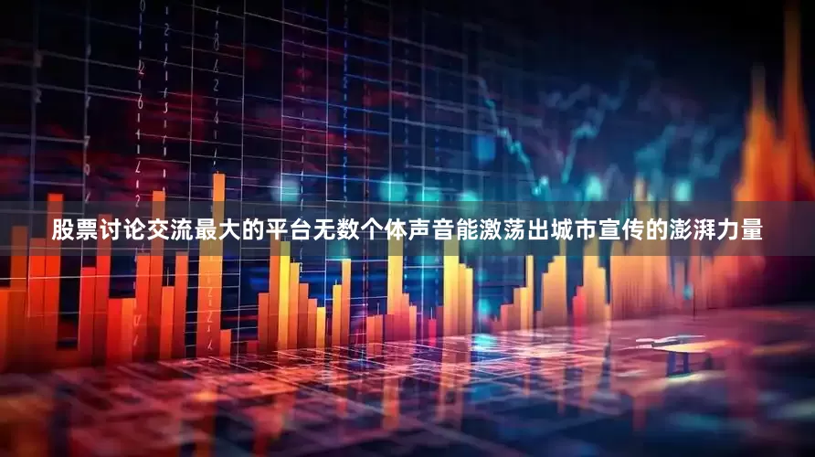 股票讨论交流最大的平台无数个体声音能激荡出城市宣传的澎湃力量
