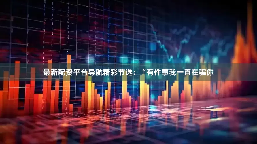 最新配资平台导航精彩节选：“有件事我一直在骗你