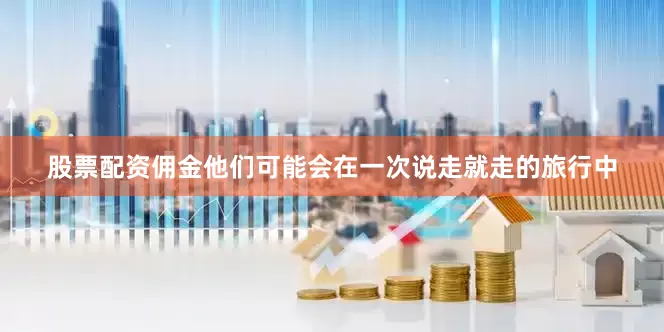 股票配资佣金他们可能会在一次说走就走的旅行中