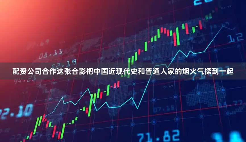 配资公司合作这张合影把中国近现代史和普通人家的烟火气揉到一起