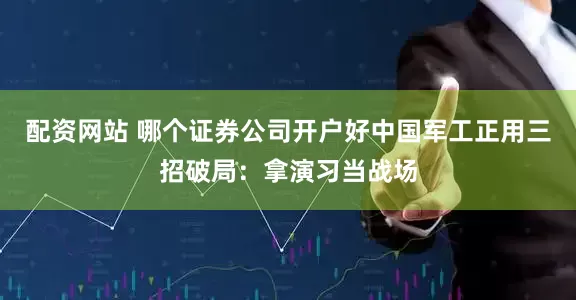 配资网站 哪个证券公司开户好中国军工正用三招破局：拿演习当战场