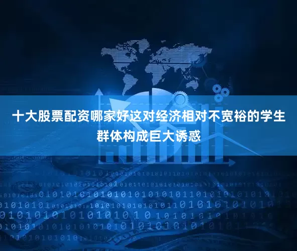 十大股票配资哪家好这对经济相对不宽裕的学生群体构成巨大诱惑
