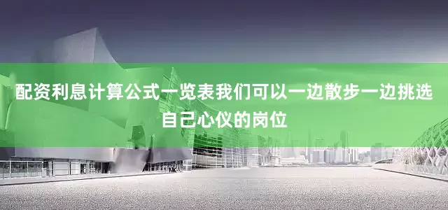 配资利息计算公式一览表我们可以一边散步一边挑选自己心仪的岗位