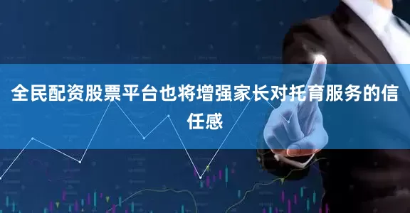 全民配资股票平台也将增强家长对托育服务的信任感