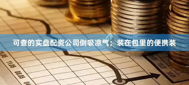 可查的实盘配资公司倒吸凉气；装在包里的便携装