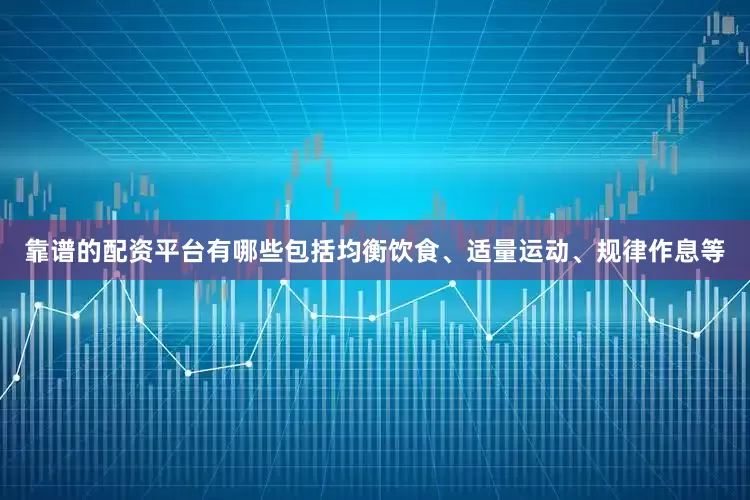 靠谱的配资平台有哪些包括均衡饮食、适量运动、规律作息等