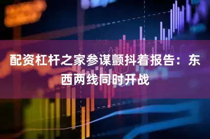 配资杠杆之家参谋颤抖着报告：东西两线同时开战