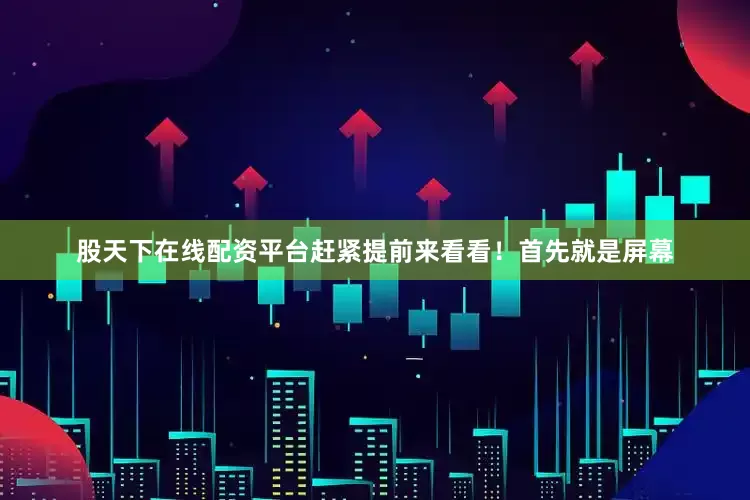 股天下在线配资平台赶紧提前来看看！首先就是屏幕