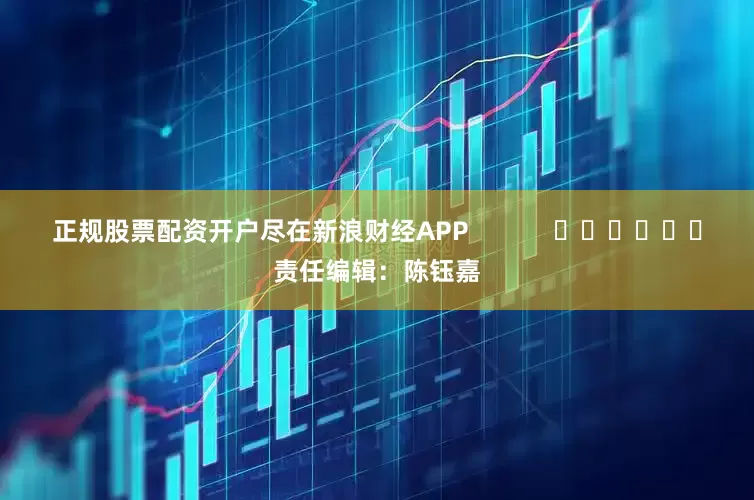 正规股票配资开户尽在新浪财经APP            						责任编辑：陈钰嘉