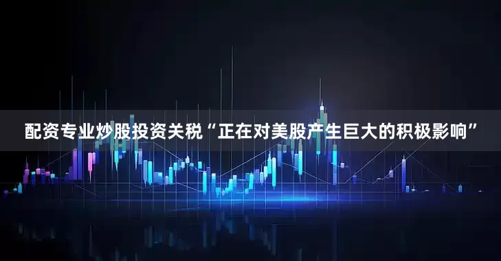 配资专业炒股投资关税“正在对美股产生巨大的积极影响”