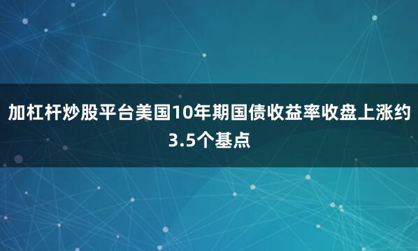 加杠杆炒股平台　　美国10年期国债收益率收盘上涨约3.5个基点