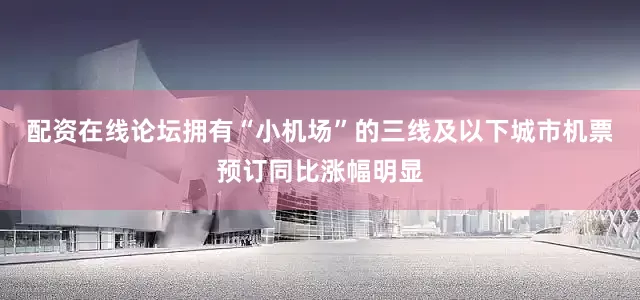 配资在线论坛拥有“小机场”的三线及以下城市机票预订同比涨幅明显