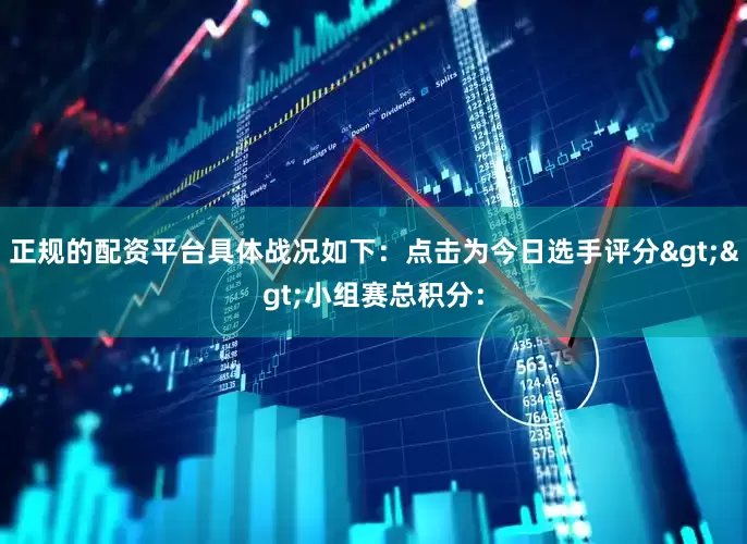 正规的配资平台具体战况如下：点击为今日选手评分>>小组赛总积分：